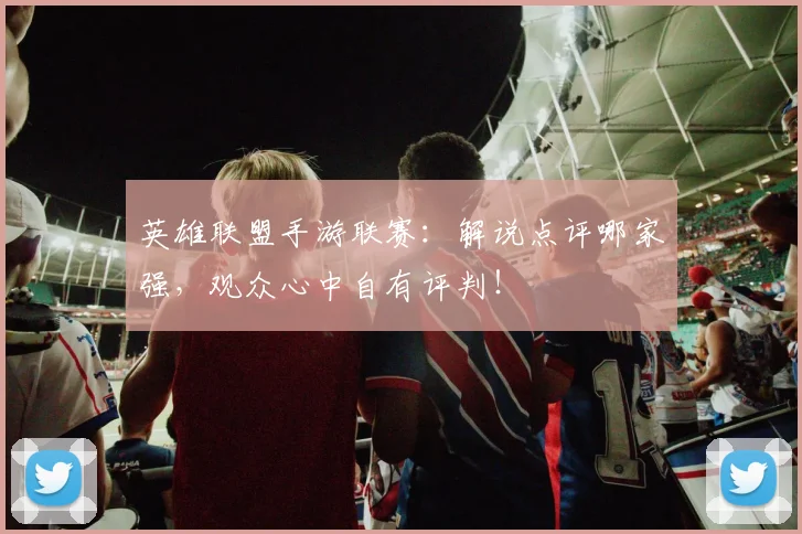 英雄联盟手游联赛：解说点评哪家强，观众心中自有评判！