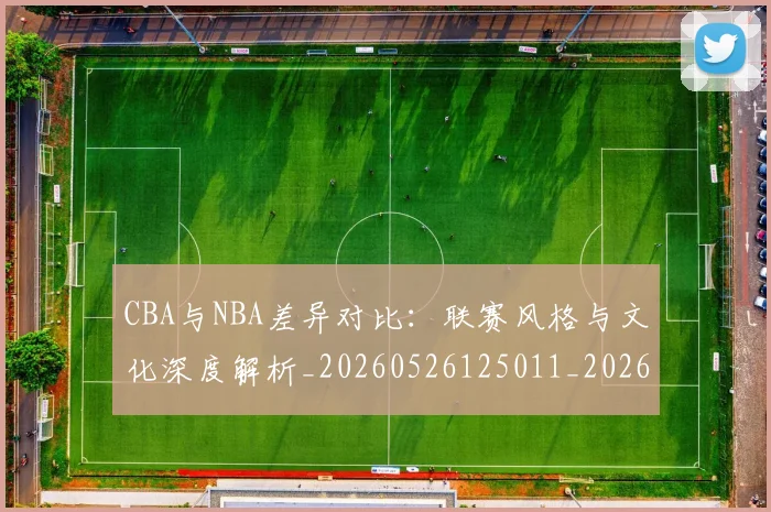 CBA与NBA差异对比:联赛风格与文化深度解析_20260526125011_20260606165130