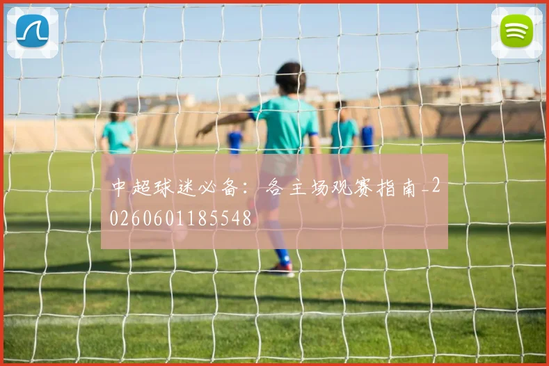 中超球迷必备:各主场观赛指南_20260601185548