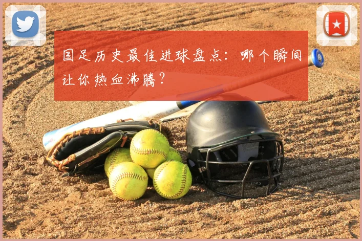 国足历史最佳进球盘点:哪个瞬间让你热血沸腾?