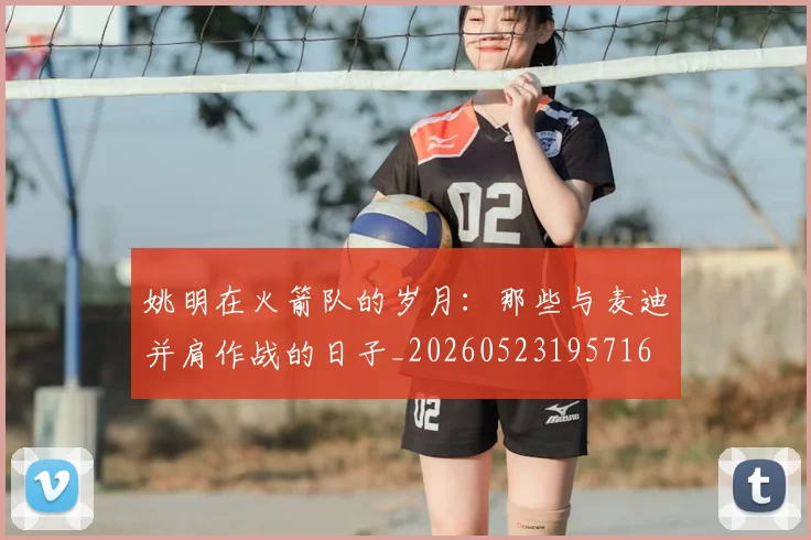 姚明在火箭队的岁月:那些与麦迪并肩作战的日子_20260523195716