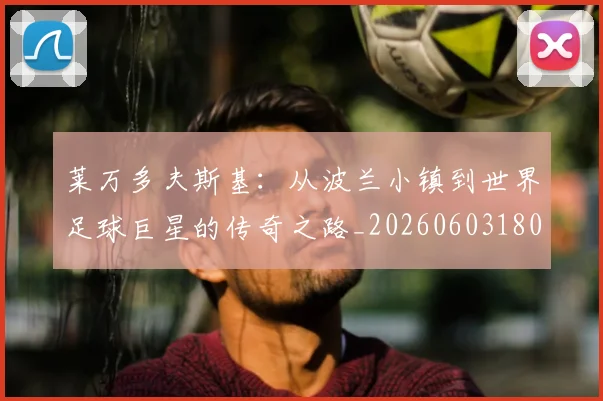 莱万多夫斯基:从波兰小镇到世界足球巨星的传奇之路_20260603180923