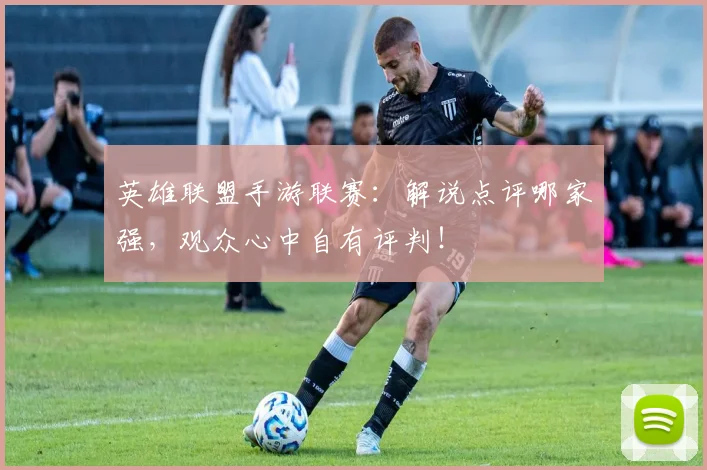 英雄联盟手游联赛:解说点评哪家强,观众心中自有评判!