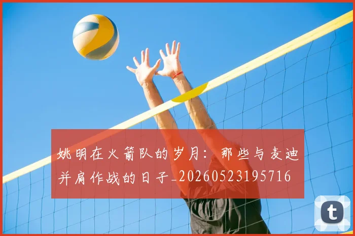 姚明在火箭队的岁月:那些与麦迪并肩作战的日子_20260523195716