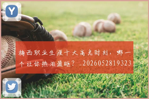 梅西职业生涯十大高光时刻，哪一个让你热泪盈眶？_20260528193232