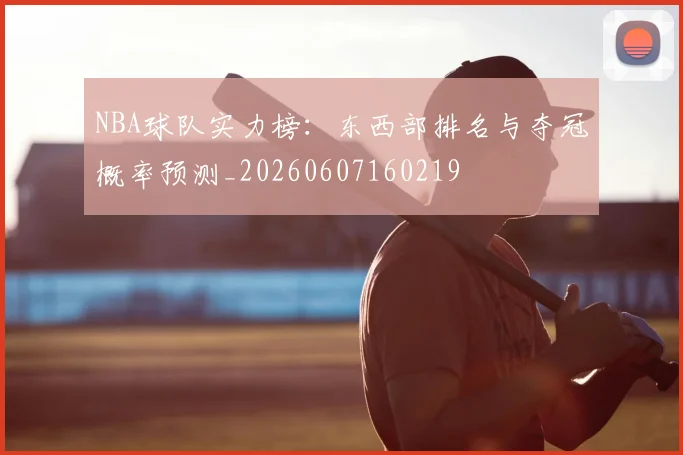 NBA球队实力榜：东西部排名与夺冠概率预测_20260607160219