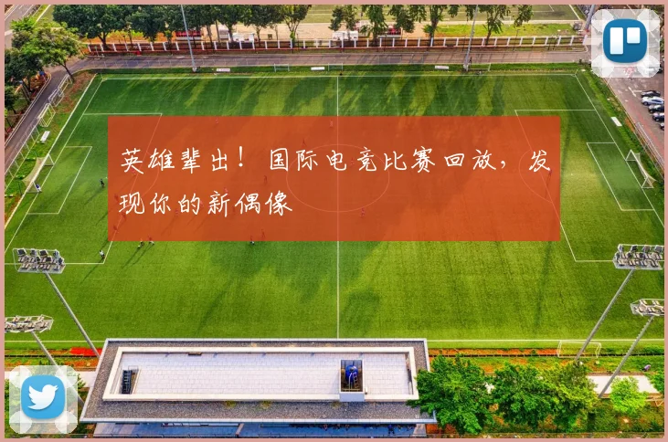 英雄辈出!国际电竞比赛回放,发现你的新偶像