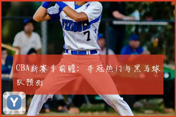 CBA新赛季前瞻:夺冠热门与黑马球队预测