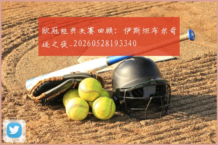欧冠经典决赛回顾:伊斯坦布尔奇迹之夜_20260528193340