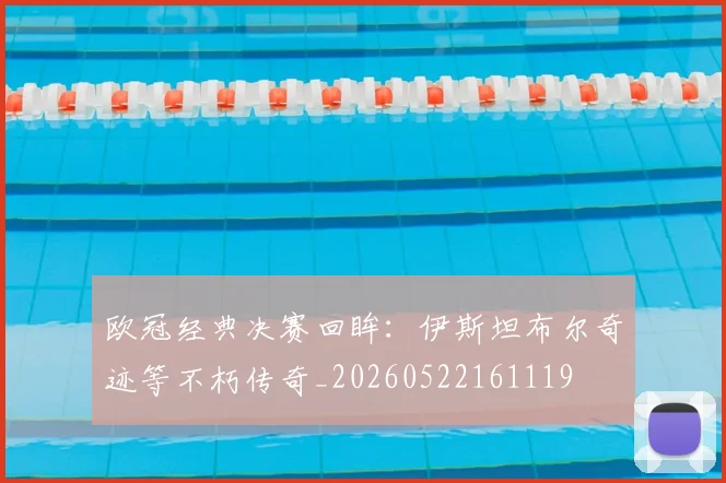欧冠经典决赛回眸:伊斯坦布尔奇迹等不朽传奇_20260522161119