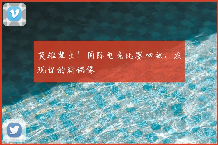 英雄辈出!国际电竞比赛回放,发现你的新偶像