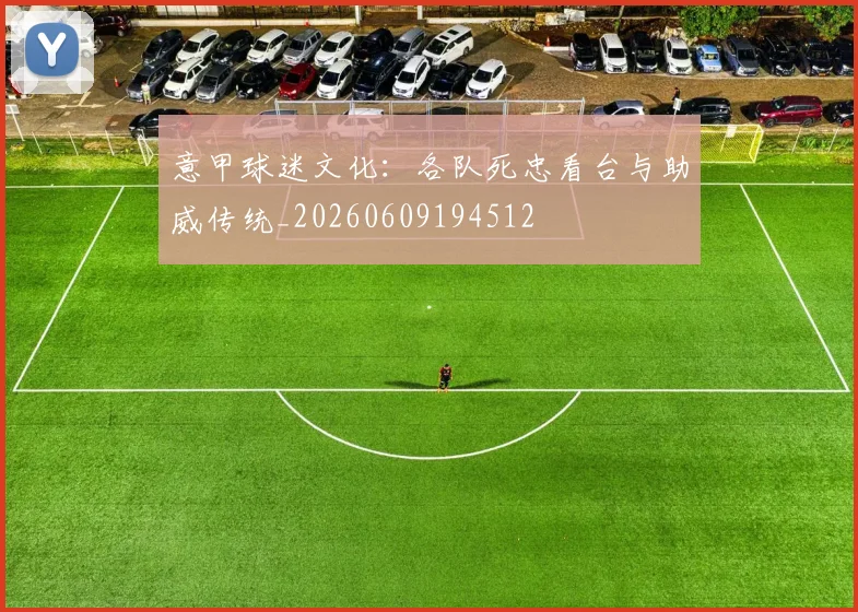 意甲球迷文化:各队死忠看台与助威传统_20260609194512